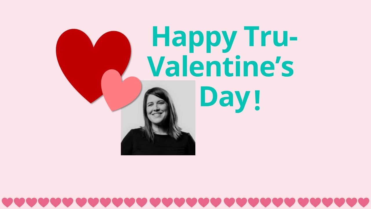 In February, we celebrate Tru-Valentine’s