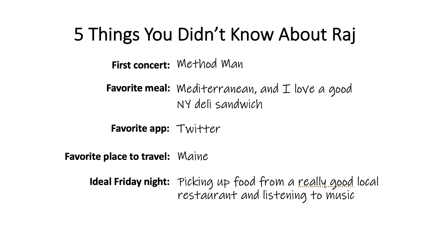 Text: 5 Things You Didn't Know About Raj; First concert: Method Man; Favorite meal: Mediterranean, and I love a good NY deli sandwich; Favorite app: Twitter; Ideal Friday night: Picking up food from a really good local restaurant and listening to music; Favorite place to travel: Maine